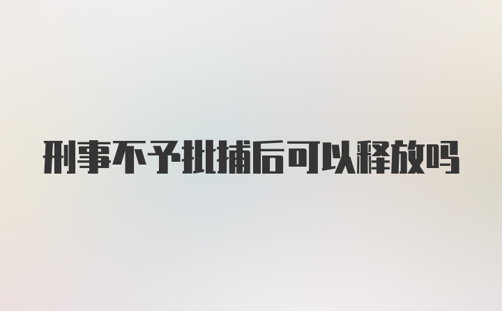 刑事不予批捕后可以释放吗