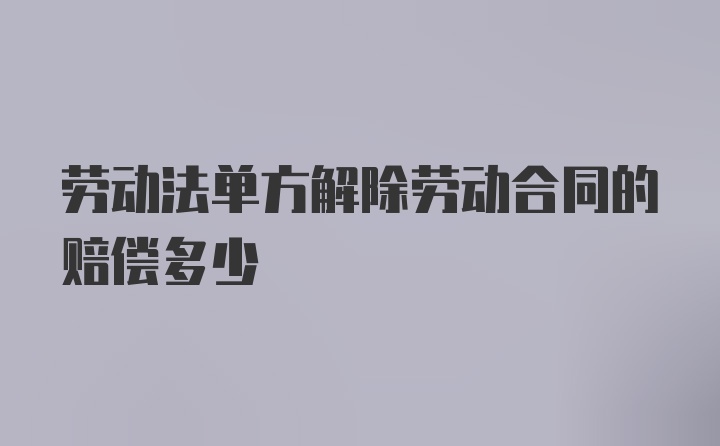 劳动法单方解除劳动合同的赔偿多少