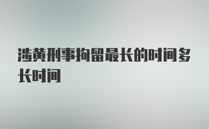 涉黄刑事拘留最长的时间多长时间