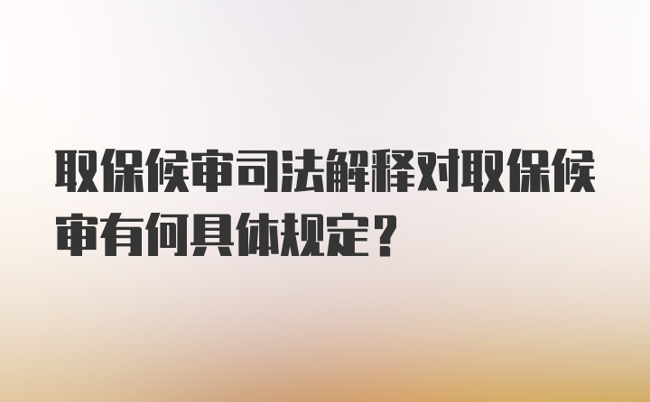 取保候审司法解释对取保候审有何具体规定？