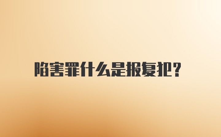 陷害罪什么是报复犯？