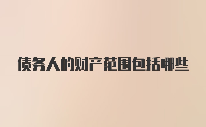 债务人的财产范围包括哪些