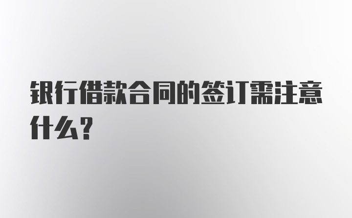 银行借款合同的签订需注意什么？