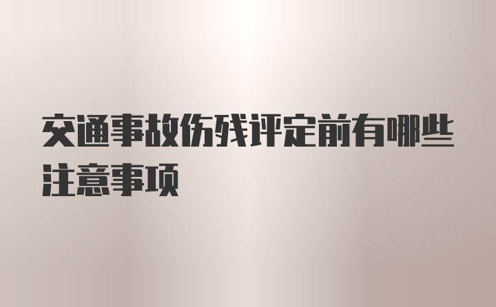 交通事故伤残评定前有哪些注意事项