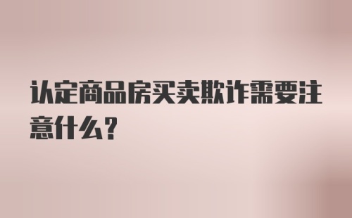 认定商品房买卖欺诈需要注意什么？