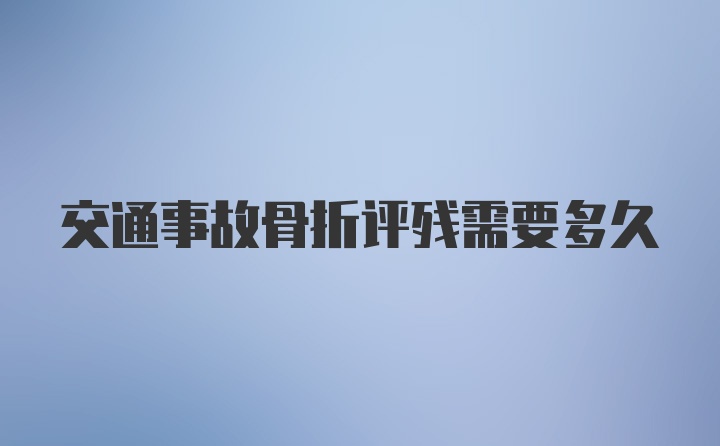 交通事故骨折评残需要多久