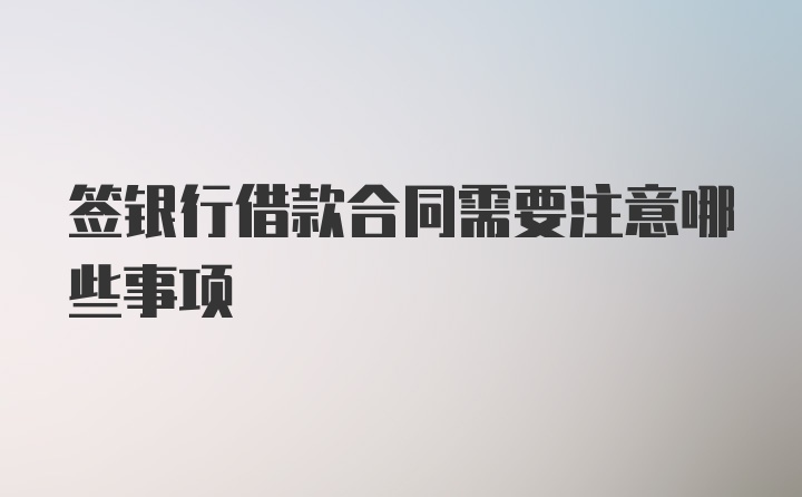 签银行借款合同需要注意哪些事项