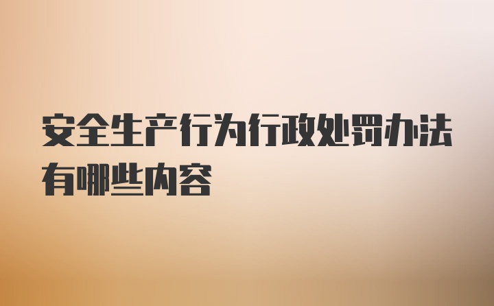 安全生产行为行政处罚办法有哪些内容