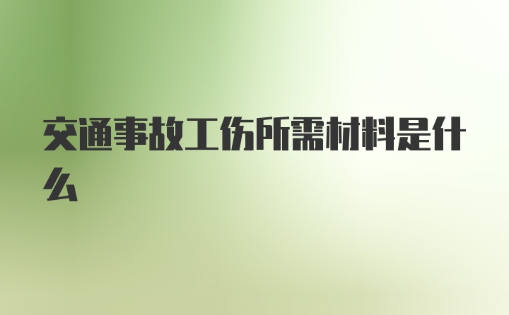 交通事故工伤所需材料是什么