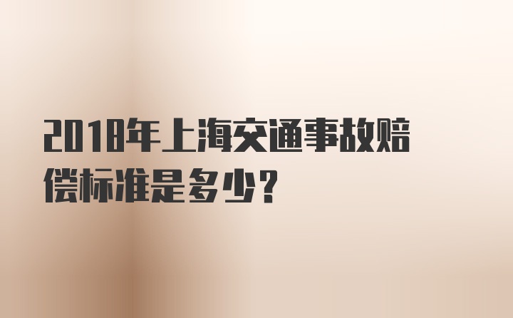 2018年上海交通事故赔偿标准是多少？