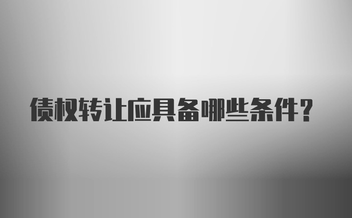 债权转让应具备哪些条件？