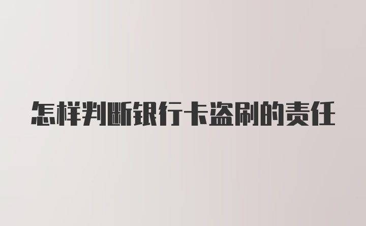 怎样判断银行卡盗刷的责任