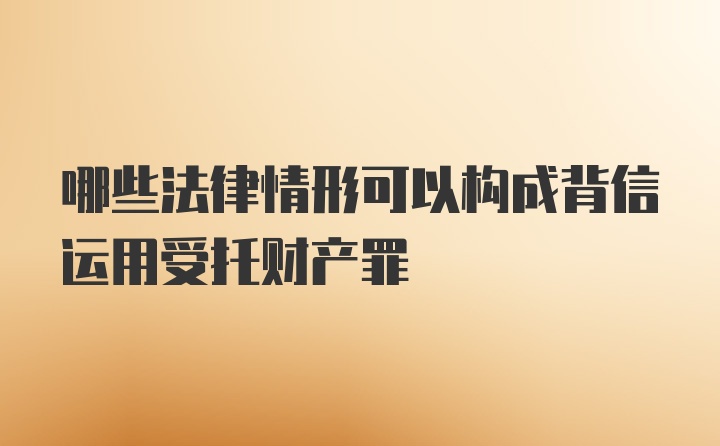 哪些法律情形可以构成背信运用受托财产罪