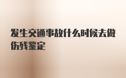 发生交通事故什么时候去做伤残鉴定