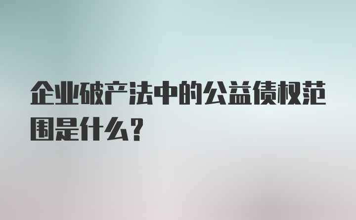 企业破产法中的公益债权范围是什么？