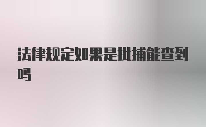 法律规定如果是批捕能查到吗