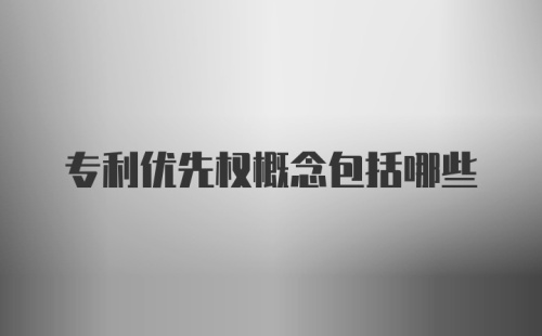 专利优先权概念包括哪些