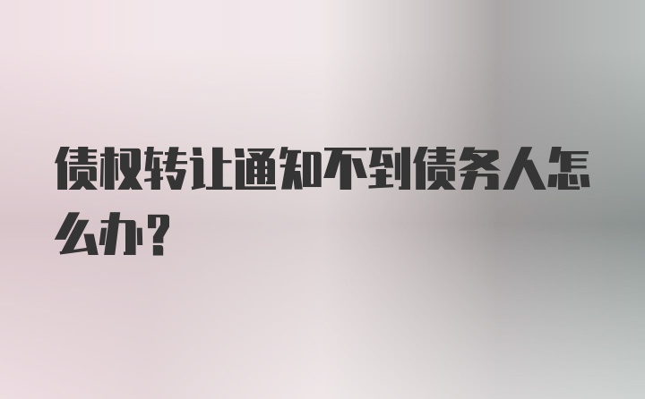 债权转让通知不到债务人怎么办?