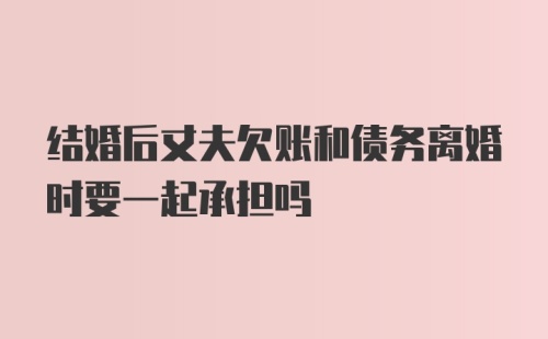 结婚后丈夫欠账和债务离婚时要一起承担吗