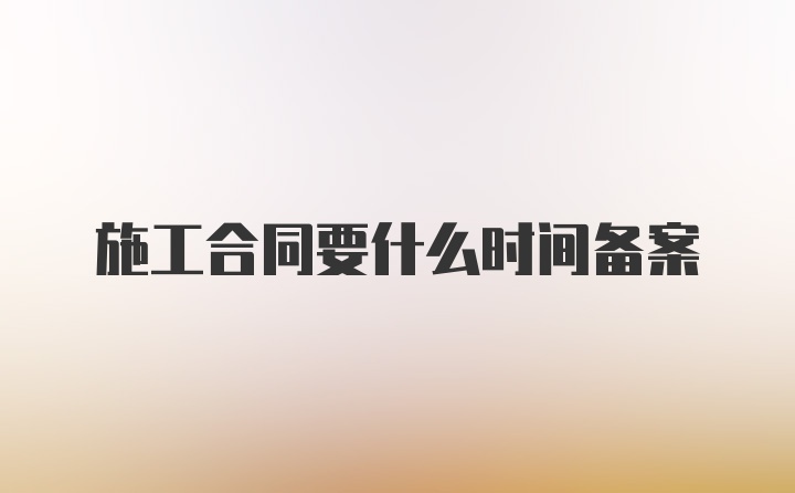 施工合同要什么时间备案