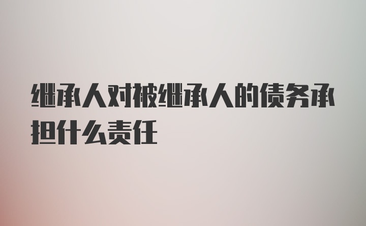 继承人对被继承人的债务承担什么责任