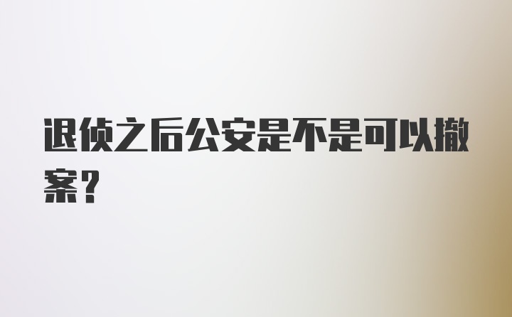 退侦之后公安是不是可以撤案?