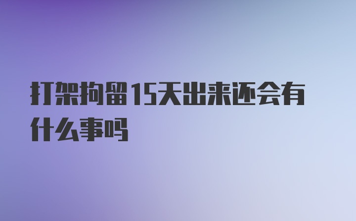 打架拘留15天出来还会有什么事吗