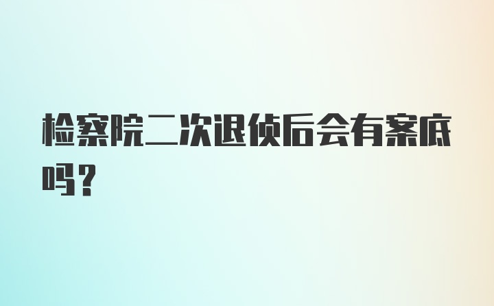 检察院二次退侦后会有案底吗？