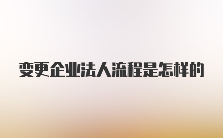 变更企业法人流程是怎样的