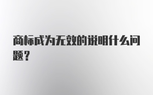 商标成为无效的说明什么问题？