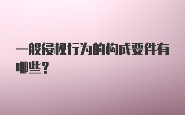 一般侵权行为的构成要件有哪些?