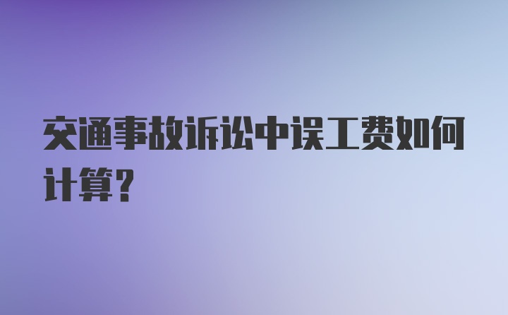 交通事故诉讼中误工费如何计算?