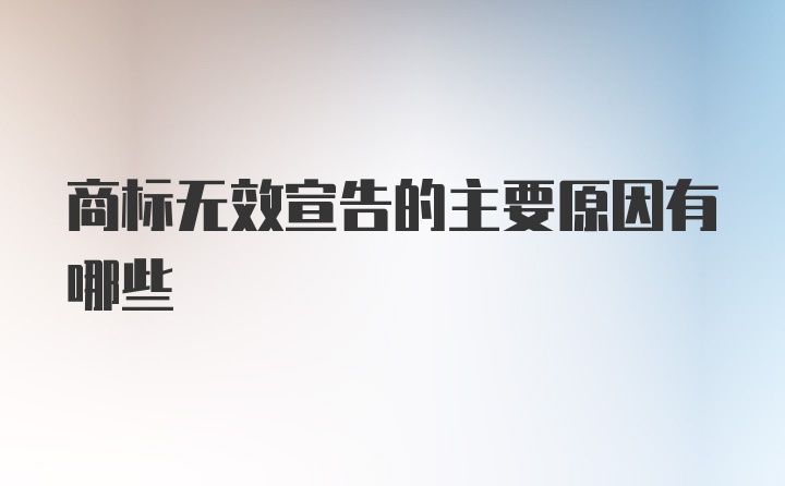 商标无效宣告的主要原因有哪些