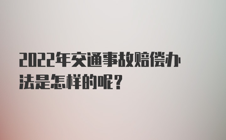 2022年交通事故赔偿办法是怎样的呢？