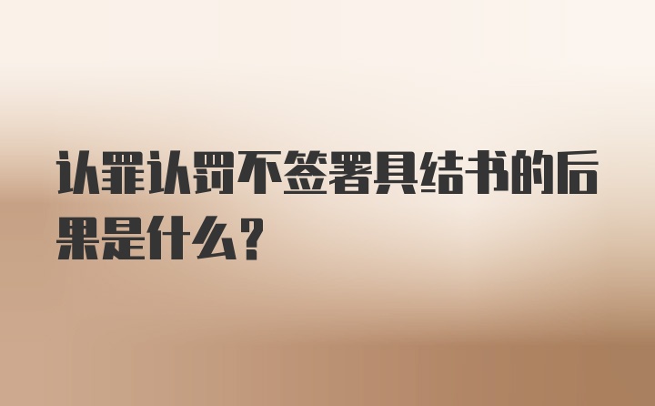 认罪认罚不签署具结书的后果是什么?