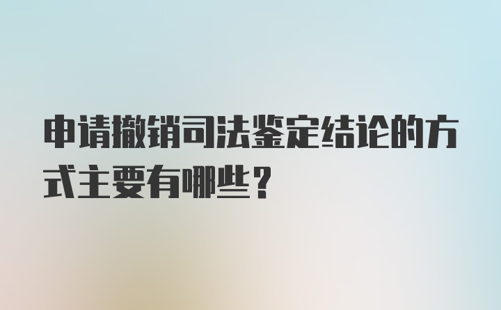 申请撤销司法鉴定结论的方式主要有哪些？