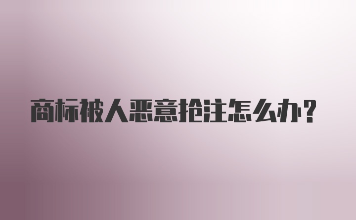 商标被人恶意抢注怎么办？