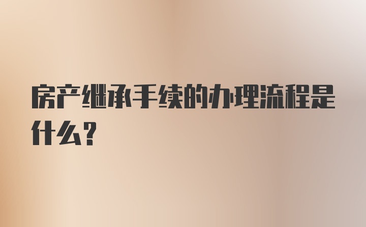 房产继承手续的办理流程是什么？