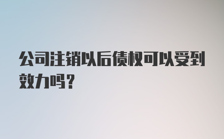 公司注销以后债权可以受到效力吗?