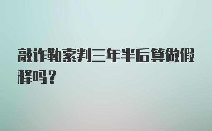 敲诈勒索判三年半后算做假释吗？