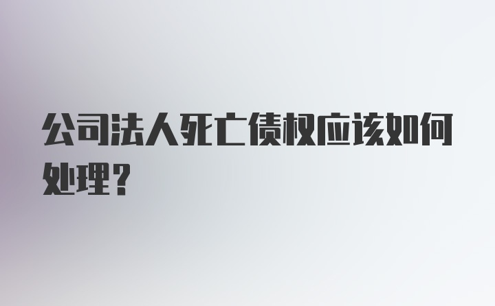 公司法人死亡债权应该如何处理?