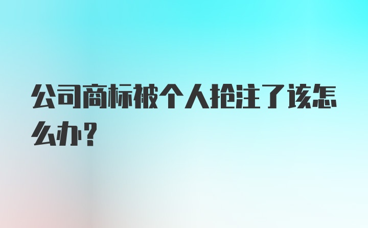 公司商标被个人抢注了该怎么办？