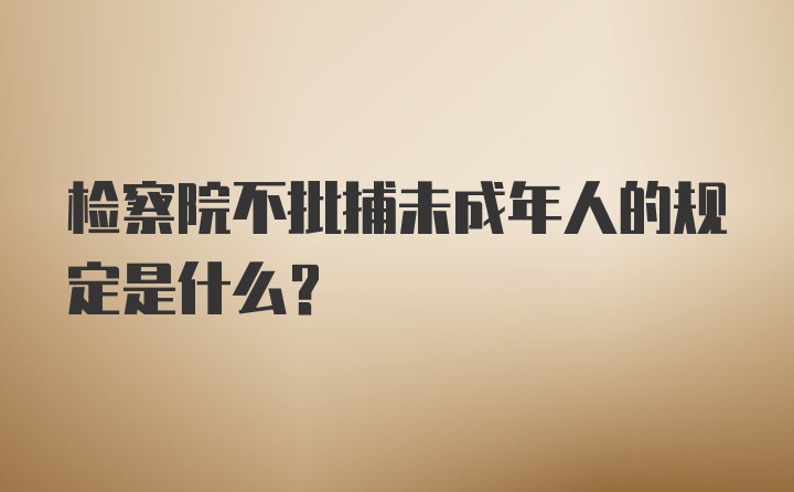 检察院不批捕未成年人的规定是什么？