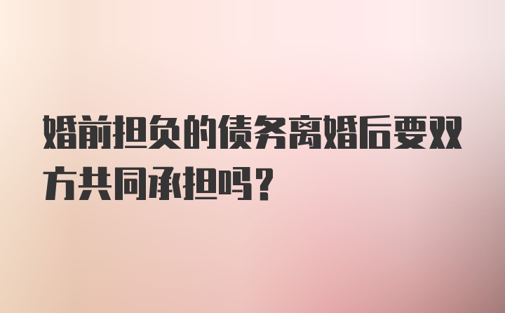 婚前担负的债务离婚后要双方共同承担吗？