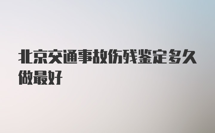 北京交通事故伤残鉴定多久做最好