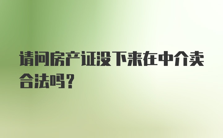 请问房产证没下来在中介卖合法吗？