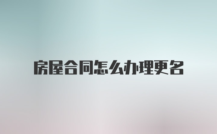 房屋合同怎么办理更名