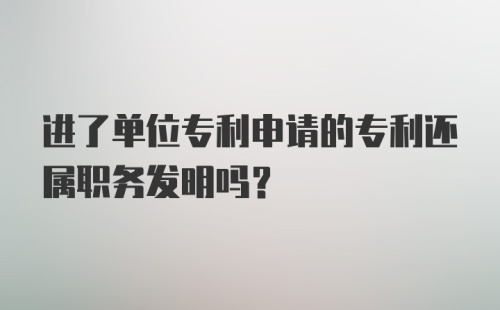 进了单位专利申请的专利还属职务发明吗？