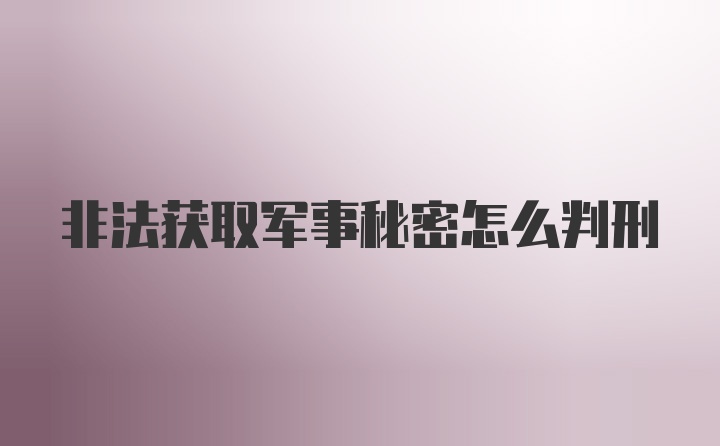 非法获取军事秘密怎么判刑