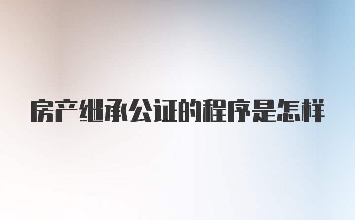 房产继承公证的程序是怎样